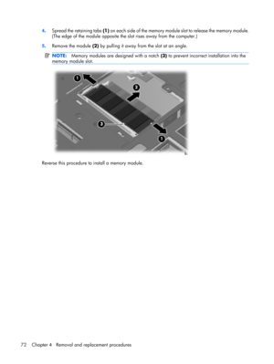 Page 804.Spread the retaining tabs (1) on each side of the memory module slot to release the memory module.
(The edge of the module opposite the slot rises away from the computer.)
5.Remove the module (2) by pulling it away from the slot at an angle.
NOTE:Memory modules are designed with a notch (3) to prevent incorrect installation into the
memory module slot.
Reverse this procedure to install a memory module.
72 Chapter 4   Removal and replacement procedures 