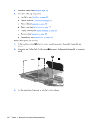 Page 1184.Remove the battery (see Battery on page 56).
5.Remove the following components:
a.Hard drive (see 
Hard drive on page 61)
b.Optical drive (see 
Optical drive on page 73)
c.Keyboard (see 
Keyboard on page 74)
d.Switch cover (see 
Switch cover on page 79)
e.Display assembly (see 
Display assembly on page 82)
f.Top cover (see 
Top cover on page 87)
g.System board (see 
System board on page 106)
Remove the ExpressCard assembly:
1.Lift the insulation material (1) from the system board to expose the...