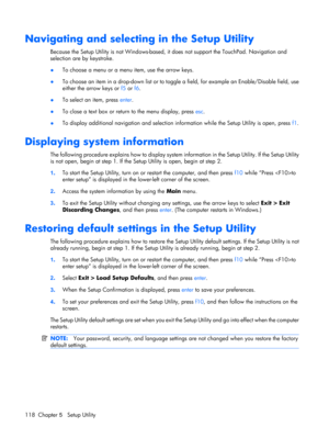 Page 126Navigating and selecting in the Setup Utility
Because the Setup Utility is not Windows-based, it does not support the TouchPad. Navigation and
selection are by keystroke.
●To choose a menu or a menu item, use the arrow keys.
●To choose an item in a drop-down list or to toggle a field, for example an Enable/Disable field, use
either the arrow keys or f5 or f6.
●To select an item, press enter.
●To close a text box or return to the menu display, press esc.
●To display additional navigation and selection...