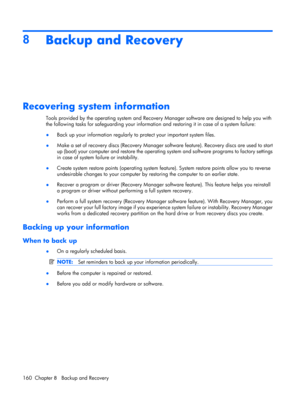 Page 1688
Backup and Recovery
Recovering system information
Tools provided by the operating system and Recovery Manager software are designed to help you with
the following tasks for safeguarding your information and restoring it in case of a system failure:
●Back up your information regularly to protect your important system files.
●Make a set of recovery discs (Recovery Manager software feature). Recovery discs are used to start
up (boot) your computer and restore the operating system and software programs to...