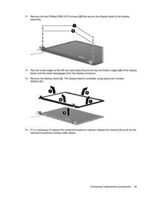 Page 5311.Remove the two Phillips PM2.5×5.0 screws (2) that secure the display bezel to the display
assembly.
12.Flex the inside edges of the left and right sides (1) and the top and bottom edges (2) of the display
bezel until the bezel disengages from the display enclosure.
13.Remove the display bezel (3). The display bezel is available using spare part number
506222-001.
14.If it is necessary to replace the camera/microphone module, release the module (1) as far as the
camera/microphone module cable allows....