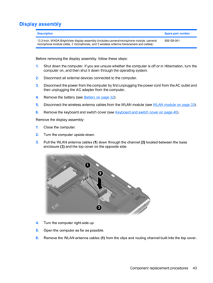 Page 51Display assembly
DescriptionSpare part number
13.3-inch, WXGA BrightView display assembly (includes camera/microphone module, camera/
microphone module cable, 2 microphones, and 3 wireless antenna transceivers and cables)506155-001
Before removing the display assembly, follow these steps:
1.Shut down the computer. If you are unsure whether the computer is off or in Hibernation, turn the
computer on, and then shut it down through the operating system.
2.Disconnect all external devices connected to the...