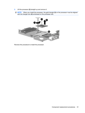 Page 692.Lift the processor (2) straight up and remove it.
NOTE:When you install the processor, the gold triangle (3) on the processor must be aligned
with the triangle icon (4) embossed on the processor slot.
Reverse this procedure to install the processor.
Component replacement procedures 61 