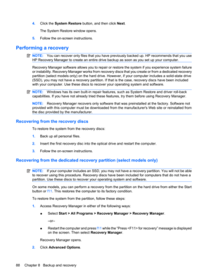 Page 964.Click the System Restore button, and then click Next.
The System Restore window opens.
5.Follow the on-screen instructions.
Performing a recovery
NOTE:You can recover only files that you have previously backed up. HP recommends that you use
HP Recovery Manager to create an entire drive backup as soon as you set up your computer.
Recovery Manager software allows you to repair or restore the system if you experience system failure
or instability. Recovery Manager works from recovery discs that you create...