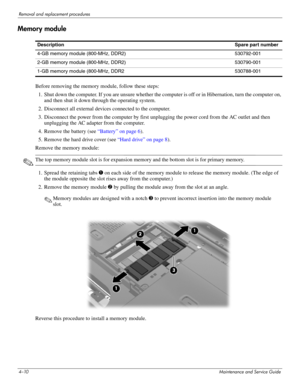 Page 554–10Maintenance and Service Guide
Removal and replacement procedures
Memory module
Before removing the memory module, follow these steps: 
1. Shut down the computer. If you are unsure whether the computer is off or in Hibernation, turn the computer on, 
and then shut it down through the operating system. 
2. Disconnect all external devices connected to the computer. 
3. Disconnect the power from the computer by first unplugging the power cord from the AC outlet and then 
unplugging the AC adapter from...