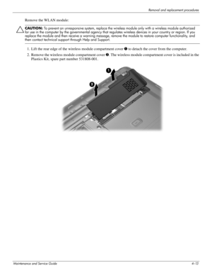 Page 58Removal and replacement procedures
Maintenance and Service Guide4–13
Remove the WLAN module:
ÄCAUTION: To prevent an unresponsive system, replace the wireless module only with a wireless module authorized 
for use in the computer by the governmental agency that regulates wireless devices in your country or region. If you 
replace the module and then receive a warning message, remove the module to restore computer functionality, and 
then contact technical support through Help and Support.
1. Lift the...