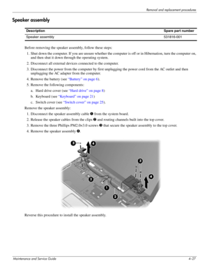 Page 72Removal and replacement procedures
Maintenance and Service Guide4–27
Speaker assembly
Before removing the speaker assembly, follow these steps: 
1. Shut down the computer. If you are unsure whether the computer is off or in Hibernation, turn the computer on, 
and then shut it down through the operating system. 
2. Disconnect all external devices connected to the computer. 
3. Disconnect the power from the computer by first unplugging the power cord from the AC outlet and then 
unplugging the AC adapter...
