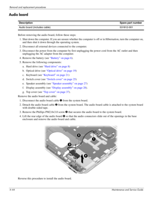 Page 894–44Maintenance and Service Guide
Removal and replacement procedures
Audio board
Before removing the audio board, follow these steps: 
1. Shut down the computer. If you are unsure whether the computer is off or in Hibernation, turn the computer on, 
and then shut it down through the operating system. 
2. Disconnect all external devices connected to the computer. 
3. Disconnect the power from the computer by first unplugging the power cord from the AC outlet and then 
unplugging the AC adapter from the...