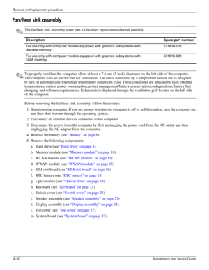 Page 954–50Maintenance and Service Guide
Removal and replacement procedures
Fan/heat sink assembly
✎The fan/heat sink assembly spare part kit includes replacement thermal material.
✎To properly ventilate the computer, allow at least a 7.6-cm (3-inch) clearance on the left side of the computer. 
The computer uses an electric fan for ventilation. The fan is controlled by a temperature sensor and is designed 
to turn on automatically when high temperature conditions exist. These conditions are affected by high...