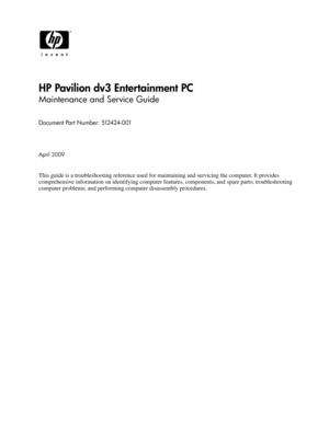 Page 1HP Pavilion dv3 Entertainment PC
Maintenance and Service Guide
Document Part Number: 512424-001
April 2009
This guide is a troubleshooting reference used for maintaining and servicing the computer. It provides  
comprehensive information on identifying computer feat ures, components, and spare parts; troubleshooting  
computer problems; and performing computer disassembly procedures. 