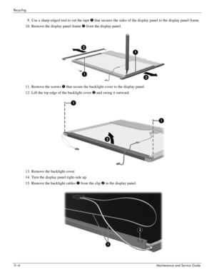 Page 14711 – 4Maintenance and Service Guide
Recycling
9. Use a sharp-edged tool to cut the tape 1 that secures the sides of the display panel to the display panel frame.
10. Remove the display panel frame 2 from the display panel.
 
11. Remove the screws 1 that secure the backlight cover to the display panel.
12. Lift the top edge of the backlight cover 2 and swing it outward.
13. Remove the backlight cover.
14. Turn the display panel right-side up.
15. Remove the backlight cables 1 from the clip 2 in the...