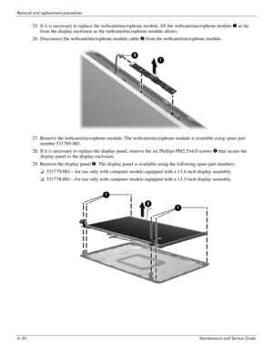 Page 794–34Maintenance and Service Guide
Removal and replacement procedures
25. If it is necessary to replace the webcam/microphone module, lift the webcam/microphone module 1 as far 
from the display enclosure as the webcam/microphone module allows.
26. Disconnect the webcam/microphone module cable 2 from the webcam/microphone module.
27. Remove the webcam/microphone module. The webcam/microphone module is available using spare part 
number 531785-001.
28. If it is necessary to replace the display panel,...