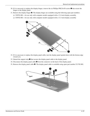 Page 80Removal and replacement procedures
Maintenance and Service Guide4–35
30. If it is necessary to replace the display hinges, remove the six Phillips PM2.0×30 screws 1 that secure the 
hinges to the display panel.
31. Remove the display hinges 2. The display hinges are available using the following spare part numbers:
❏530783-001—for use only with computer models equipped with a 13.4-inch display assembly
❏530782-001—for use only with computer models equipped with a 13.3-inch display assembly
32. If it is...