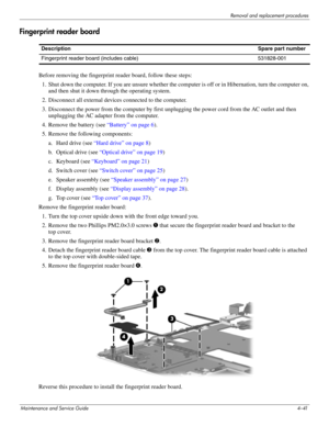 Page 86Removal and replacement procedures
Maintenance and Service Guide4–41
Fingerprint reader board
Before removing the fingerprint reader board, follow these steps: 
1. Shut down the computer. If you are unsure whether the computer is off or in Hibernation, turn the computer on, 
and then shut it down through the operating system. 
2. Disconnect all external devices connected to the computer. 
3. Disconnect the power from the computer by first unplugging the power cord from the AC outlet and then 
unplugging...