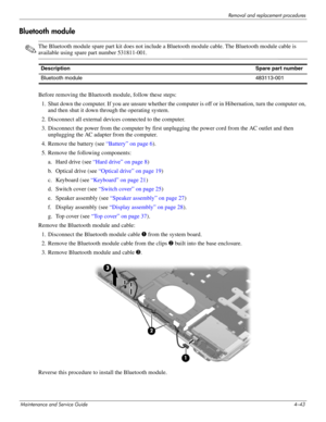 Page 88Removal and replacement procedures
Maintenance and Service Guide4–43
Bluetooth module
✎The Bluetooth module spare part kit does not include a Bluetooth module cable. The Bluetooth module cable is 
available using spare part number 531811-001.
Before removing the Bluetooth module, follow these steps: 
1. Shut down the computer. If you are unsure whether the computer is off or in Hibernation, turn the computer on, 
and then shut it down through the operating system. 
2. Disconnect all external devices...