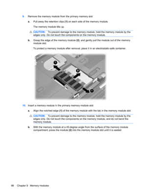 Page 1089.Remove the memory module from the primary memory slot:
a.Pull away the retention clips (1) on each side of the memory module.
The memory module tilts up.
CAUTION:To prevent damage to the memory module, hold the memory module by the
edges only. Do not touch the components on the memory module.
b.Grasp the edge of the memory module (2), and gently pull the module out of the memory
module slot.
To protect a memory module after removal, place it in an electrostatic-safe container.
10.Insert a memory module...