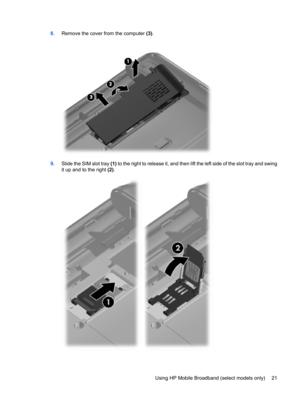 Page 318.Remove the cover from the computer (3).
9.Slide the SIM slot tray (1) to the right to release it, and then lift the left side of the slot tray and swing
it up and to the right (2).
Using HP Mobile Broadband (select models only) 21 