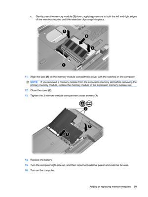 Page 109c.Gently press the memory module (3) down, applying pressure to both the left and right edges
of the memory module, until the retention clips snap into place.
11.Align the tabs (1) on the memory module compartment cover with the notches on the computer.
NOTE:If you removed a memory module from the expansion memory slot before removing the
primary memory module, replace the memory module in the expansion memory module slot.
12.Close the cover (2).
13.Tighten the 3 memory module compartment cover screws...