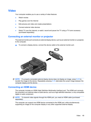 Page 59Video
Your computer enables you to use a variety of video features:
●Watch movies
●Play games over the Internet
●Edit pictures and video and create presentations
●Connect external video devices
●Watch TV over the Internet, or watch, record and pause live TV using a TV tuner accessory
(purchased separately)
Connecting an external monitor or projector
The external monitor port connects an external display device, such as an external monitor or a projector,
to the computer.
▲To connect a display device,...