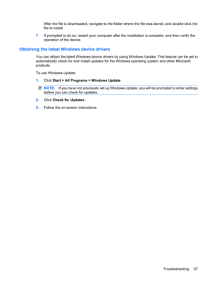 Page 67After the file is downloaded, navigate to the folder where the file was stored, and double-click the
file to install.
7.If prompted to do so, restart your computer after the installation is complete, and then verify the
operation of the device.
Obtaining the latest Windows device drivers
You can obtain the latest Windows device drivers by using Windows Update. This feature can be set to
automatically check for and install updates for the Windows operating system and other Microsoft
products.
To use...