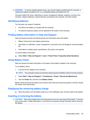 Page 73WARNING!To reduce potential safety issues, use only the battery provided with the computer, a
replacement battery provided by HP, or a compatible battery purchased from HP.
Computer battery life varies, depending on power management settings, programs running on the
computer, display brightness, external devices connected to the computer, and other factors.
Identifying batteries
The computer can support 2 batteries:
●One lithium-ion battery is included with the computer.
●An optional accessory battery...