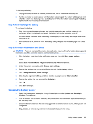 Page 79To discharge a battery:
1.Unplug the computer from its external power source, but do not turn off the computer.
2.Run the computer on battery power until the battery is discharged. The battery light begins to blink
when the battery has discharged to a low battery level. When the battery is discharged, the battery
light turns off and the computer shuts down.
Step 4: Fully recharge the battery
To recharge the battery:
1.Plug the computer into external power and maintain external power until the battery is...