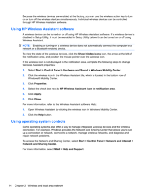 Page 24Because the wireless devices are enabled at the factory, you can use the wireless action key to turn
on or turn off the wireless devices simultaneously. Individual wireless devices can be controlled
through HP Wireless Assistant software.
Using HP Wireless Assistant software
A wireless device can be turned on or off using HP Wireless Assistant software. If a wireless device is
disabled in Setup Utility, it must be reenabled in Setup Utility before it can be turned on or off using
Wireless Assistant....