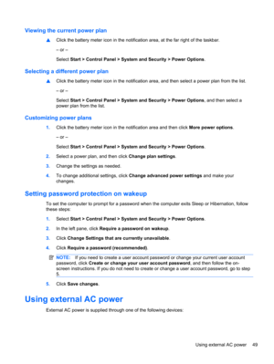 Page 59Viewing the current power plan
▲Click the battery meter icon in the notification area, at the far right of the taskbar.
– or –
Select Start > Control Panel > System and Security > Power Options.
Selecting a different power plan
▲Click the battery meter icon in the notification area, and then select a power plan from the list.
– or –
Select Start > Control Panel > System and Security > Power Options, and then select a
power plan from the list.
Customizing power plans
1.Click the battery meter icon in the...