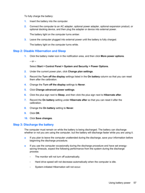 Page 67To fully charge the battery:
1.Insert the battery into the computer.
2.Connect the computer to an AC adapter, optional power adapter, optional expansion product, or
optional docking device, and then plug the adapter or device into external power.
The battery light on the computer turns amber.
3.Leave the computer plugged into external power until the battery is fully charged.
The battery light on the computer turns white.
Step 2: Disable Hibernation and Sleep
1.Click the battery meter icon in the...