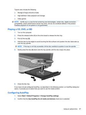 Page 77Typical uses include the following:
●Storage of large amounts of data
●High-definition video playback and storage
●Video games
NOTE:As Blu-ray is a new format containing new technologies, certain disc, digital connection,
compatibility, and/or performance issues may arise, and do not constitute defects in the product.
Flawless playback on all systems is not guaranteed.
Playing a CD, DVD, or BD
1.Turn on the computer.
2.Press the release button (1) on the drive bezel to release the disc tray.
3.Pull out...