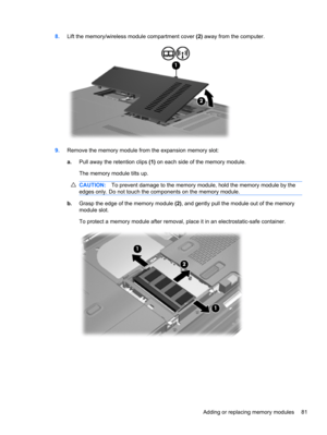 Page 918.Lift the memory/wireless module compartment cover (2) away from the computer.
9.Remove the memory module from the expansion memory slot:
a.Pull away the retention clips (1) on each side of the memory module.
The memory module tilts up.
CAUTION:To prevent damage to the memory module, hold the memory module by the
edges only. Do not touch the components on the memory module.
b.Grasp the edge of the memory module (2), and gently pull the module out of the memory
module slot.
To protect a memory module...