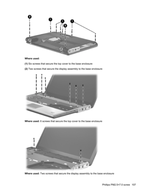 Page 115Where used:
(1) Six screws that secure the top cover to the base enclosure
(2) Two screws that secure the display assembly to the base enclosure
Where used: 6 screws that secure the top cover to the base enclosure
Where used: Two screws that secure the display assembly to the base enclosure
Phillips PM2.5×7.0 screw 107 