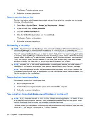 Page 124The System Protection window opens.
6.Follow the on-screen instructions.
Restore to a previous date and time
To revert to a restore point (created at a previous date and time), when the computer was functioning
optimally, follow these steps:
1.Select Start > Control Panel > System and Maintenance > System.
2.In the left pane, click System protection.
3.Click the System Protection tab.
4.Click the System Restore button, and then click Next.
The System Restore window opens.
5.Follow the on-screen...