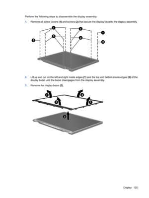 Page 133Perform the following steps to disassemble the display assembly:
1.Remove all screw covers (1) and screws (2) that secure the display bezel to the display assembly.
2.Lift up and out on the left and right inside edges (1) and the top and bottom inside edges (2) of the
display bezel until the bezel disengages from the display assembly.
3.Remove the display bezel (3).
Display 125 