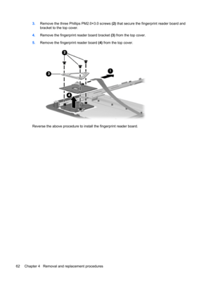 Page 703.Remove the three Phillips PM2.0×3.0 screws (2) that secure the fingerprint reader board and
bracket to the top cover.
4.Remove the fingerprint reader board bracket (3) from the top cover.
5.Remove the fingerprint reader board (4) from the top cover.
Reverse the above procedure to install the fingerprint reader board.
62 Chapter 4   Removal and replacement procedures 