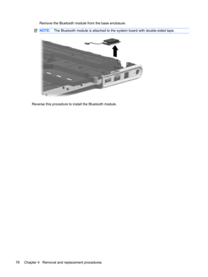 Page 84Remove the Bluetooth module from the base enclosure.
NOTE:The Bluetooth module is attached to the system board with double-sided tape.
Reverse this procedure to install the Bluetooth module.
76 Chapter 4   Removal and replacement procedures 