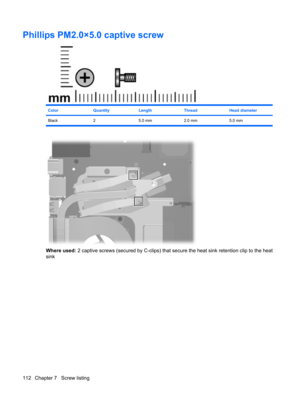 Page 120Phillips PM2.0×5.0 captive screw
ColorQuantityLengthThreadHead diameter
Black 2 5.0 mm 2.0 mm 5.0 mm
Where used: 2 captive screws (secured by C-clips) that secure the heat sink retention clip to the heat
sink
112 Chapter 7   Screw listing 