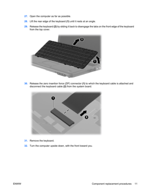 Page 1727.Open the computer as far as possible.
28.Lift the rear edge of the keyboard (1) until it rests at an angle.
29.Release the keyboard (2) by sliding it back to disengage the tabs on the front edge of the keyboard
from the top cover.
30.Release the zero insertion force (ZIF) connector (1) to which the keyboard cable is attached and
disconnect the keyboard cable (2) from the system board.
31.Remove the keyboard.
32.Turn the computer upside down, with the front toward you.
ENWW Component replacement...