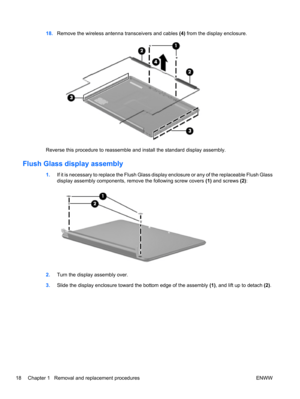 Page 2418.Remove the wireless antenna transceivers and cables (4) from the display enclosure.
Reverse this procedure to reassemble and install the standard display assembly.
Flush Glass display assembly
1.If it is necessary to replace the Flush Glass display enclosure or any of the replaceable Flush Glass
display assembly components, remove the following screw covers (1) and screws (2):
2.Turn the display assembly over.
3.Slide the display enclosure toward the bottom edge of the assembly (1), and lift up to...