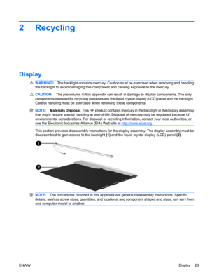 Page 292 Recycling
Display
WARNING!The backlight contains mercury. Caution must be exercised when removing and handling
the backlight to avoid damaging this component and causing exposure to the mercury.
CAUTION:The procedures in this appendix can result in damage to display components. The only
components intended for recycling purposes are the liquid crystal display (LCD) panel and the backlight.
Careful handling must be exercised when removing these components.
NOTE:Materials Disposal. This HP product...