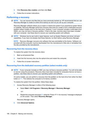 Page 1743.Click Recovery disc creation, and then click Next.
4.Follow the on-screen instructions.
Performing a recovery
NOTE:You can recover only files that you have previously backed up. HP recommends that you use
Recovery Manager to create an entire drive backup as soon as you set up your computer.
Recovery Manager software allows you to repair or restore the system if you experience system failure
or instability. Recovery Manager works from recovery discs that you create or from a dedicated recovery
partition...