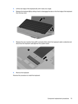 Page 815.Lift the rear edge of the keyboard (1) until it rests at an angle.
6.Release the keyboard (2) by sliding it back to disengage the tabs on the front edge of the keyboard
from the top cover.
7.Release the zero insertion force (ZIF) connector (1) to which the keyboard cable is attached and
disconnect the keyboard cable (2) from the system board.
8.Remove the keyboard.
Reverse this procedure to install the keyboard.
Component replacement procedures 73 