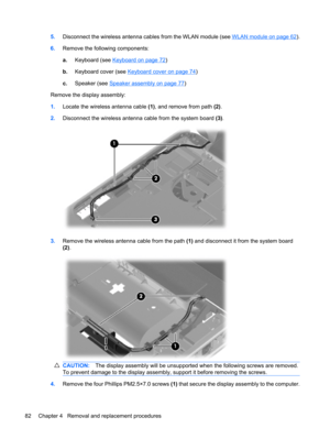 Page 905.Disconnect the wireless antenna cables from the WLAN module (see WLAN module on page 62).
6.Remove the following components:
a.Keyboard (see 
Keyboard on page 72)
b.Keyboard cover (see 
Keyboard cover on page 74)
c.Speaker (see 
Speaker assembly on page 77)
Remove the display assembly:
1.Locate the wireless antenna cable (1), and remove from path (2).
2.Disconnect the wireless antenna cable from the system board (3).
3.Remove the wireless antenna cable from the path (1) and disconnect it from the...