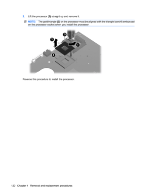 Page 1282.Lift the processor (2) straight up and remove it.
NOTE:The gold triangle (3) on the processor must be aligned with the triangle icon (4) embossed
on the processor socket when you install the processor.
Reverse this procedure to install the processor.
120 Chapter 4   Removal and replacement procedures 