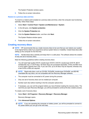 Page 173The System Protection window opens.
6.Follow the on-screen instructions.
Restore to a previous date and time
To revert to a restore point (created at a previous date and time), when the computer was functioning
optimally, follow these steps:
1.Select Start > Control Panel > System and Maintenance > System.
2.In the left pane, click System protection.
3.Click the System Protection tab.
4.Click the System Restore button, and then click Next.
The System Restore window opens.
5.Follow the on-screen...