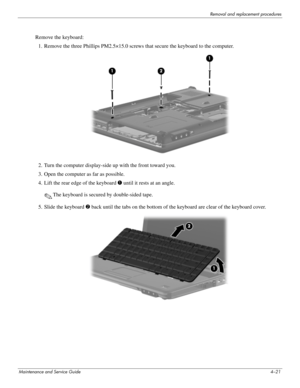 Page 63Removal and replacement procedures
Maintenance and Service Guide4–21
Remove the keyboard:
1. Remove the three Phillips PM2.5×15.0 screws that secure the keyboard to the computer. 
2. Turn the computer display-side up with the front toward you.
3. Open the computer as far as possible.
4. Lift the rear edge of the keyboard 1 until it rests at an angle.
✎The keyboard is secured by double-sided tape.
5. Slide the keyboard 2 back until the tabs on the bottom of the keyboard are clear of the keyboard cover. 