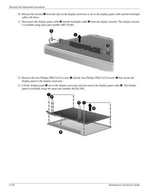 Page 724–30Maintenance and Service Guide
Removal and replacement procedures
10. Release the inverter 1 from the clips in the display enclosure as far as the display panel cable and the backlight 
cable will allow.
11. Disconnect the display panel cable 2 and the backlight cable 3 from the display inverter. The display inverter 
is available using spare part number 486736-001.
12. Remove the four Phillips PM2.5×5.0 screws 1 and the four Phillips PM2.5×3.0 screws 2 that secure the 
display panel to the display...