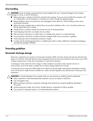 Page 444–2Maintenance and Service Guide
Removal and replacement procedures
Drive handling
ÄCAUTION: Drives are fragile components that must be handled with care. To prevent damage to the computer, 
damage to a drive, or loss of information:
■Before removing or inser ting a ha rd drive, shut down the computer. If you are unsure whether the computer is off 
or in Hibernation, turn the computer on, and then shut it down through the operating system. 
■Before handling a drive, be sure that you are discharged of...