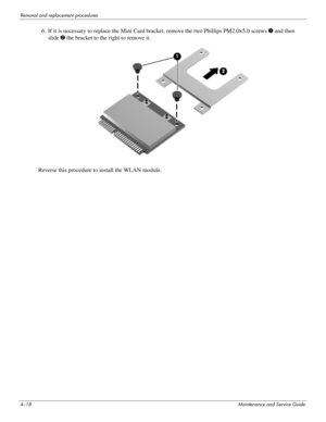 Page 604–18Maintenance and Service Guide
Removal and replacement procedures
6. If it is necessary to replace the Mini Card bracket, remove the two Phillips PM2.0×5.0 screws 1 and then 
slide
 2 the bracket to the right to remove it.
Reverse this procedure to install the WLAN module.  