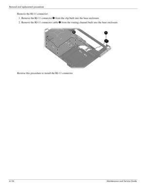 Page 964–54Maintenance and Service Guide
Removal and replacement procedures
Remove the RJ-11 connector: 
1. Remove the RJ-11 connector 1 from the clip built into the base enclosure.
2. Remove the RJ-11 connector cable 2 from the routing channel built into the base enclosure.
Reverse this procedure to install the RJ-11 connector. 